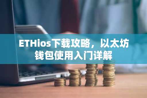 ETHios下载攻略，以太坊钱包使用入门详解