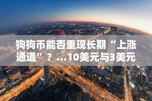 狗狗币能否重现长期“上涨通道”？…10美元与3美元情境引关注
