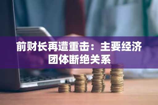 前财长再遭重击：主要经济团体断绝关系