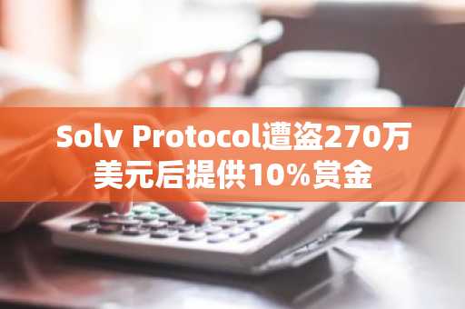 Solv Protocol遭盗270万美元后提供10%赏金