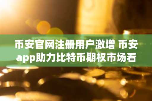 币安官网注册用户激增 币安app助力比特币期权市场看涨情绪升温