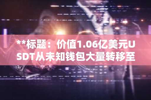**标题：价值1.06亿美元USDT从未知钱包大量转移至OKX交易所**