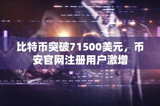 比特币突破71500美元，币安官网注册用户激增