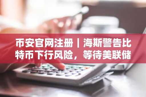 币安官网注册｜海斯警告比特币下行风险，等待美联储宽松信号