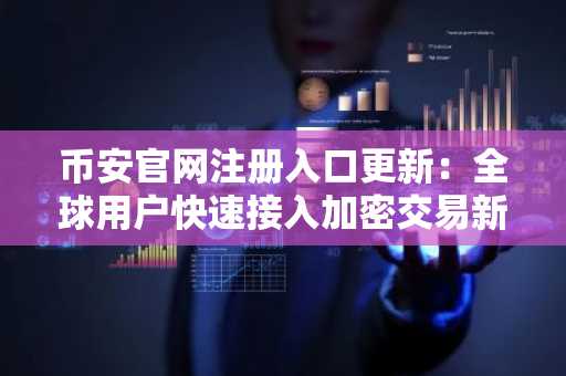 币安官网注册入口更新：全球用户快速接入加密交易新通道