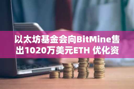 以太坊基金会向BitMine售出1020万美元ETH 优化资产配置