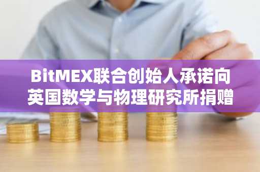 BitMEX联合创始人承诺向英国数学与物理研究所捐赠高达2000万英镑