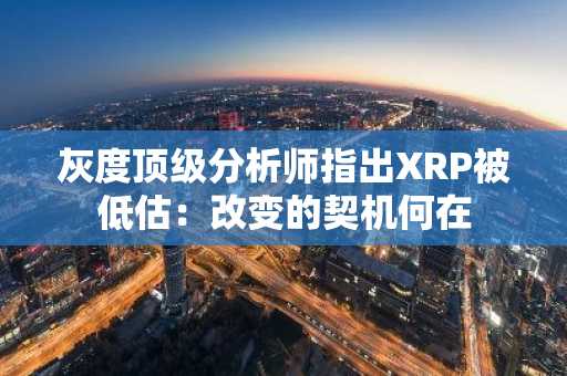 灰度顶级分析师指出XRP被低估：改变的契机何在