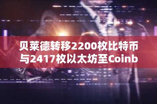 贝莱德转移2200枚比特币与2417枚以太坊至Coinbase