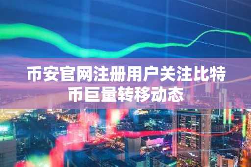 币安官网注册用户关注比特币巨量转移动态