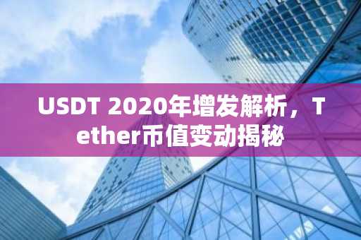 USDT 2020年增发解析，Tether币值变动揭秘
