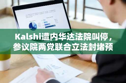 Kalshi遭内华达法院叫停，参议院两党联合立法封堵预测市场入口