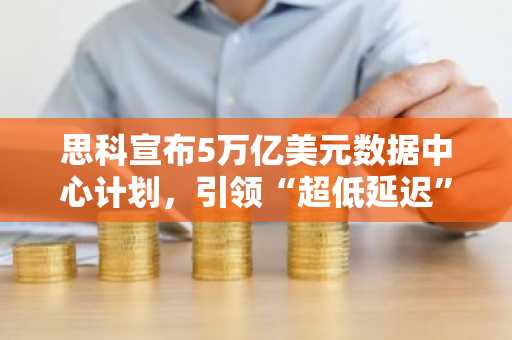 思科宣布5万亿美元数据中心计划，引领“超低延迟”AI创新浪潮