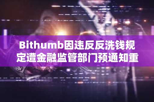 Bithumb因违反反洗钱规定遭金融监管部门预通知重罚