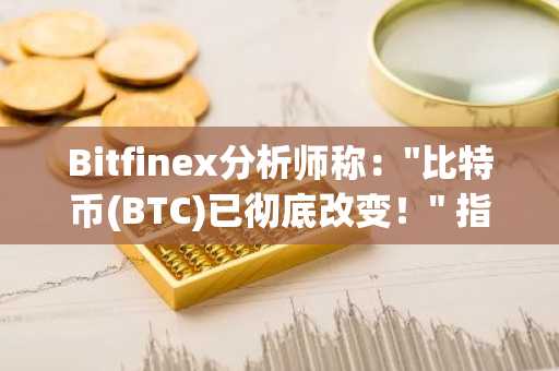 Bitfinex分析师称："比特币(BTC)已彻底改变！" 指明决定其下一步走向的三个关键价位！