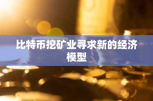 比特币挖矿业寻求新的经济模型