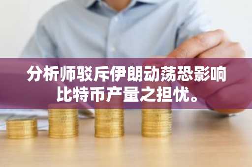 分析师驳斥伊朗动荡恐影响比特币产量之担忧。
