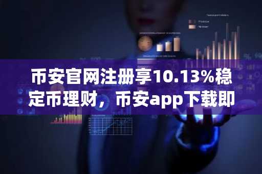 币安官网注册享10.13%稳定币理财，币安app下载即刻开启生息