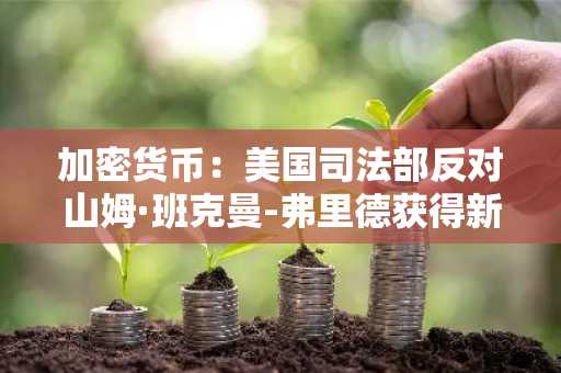 加密货币：美国司法部反对山姆·班克曼-弗里德获得新审判