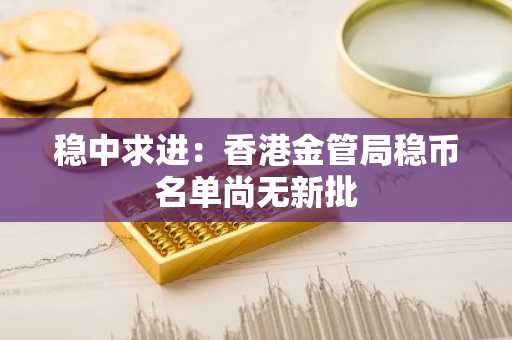 稳中求进：香港金管局稳币名单尚无新批