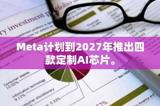 Meta计划到2027年推出四款定制AI芯片。