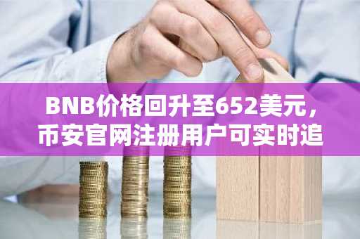 BNB价格回升至652美元，币安官网注册用户可实时追踪关键阻力突破