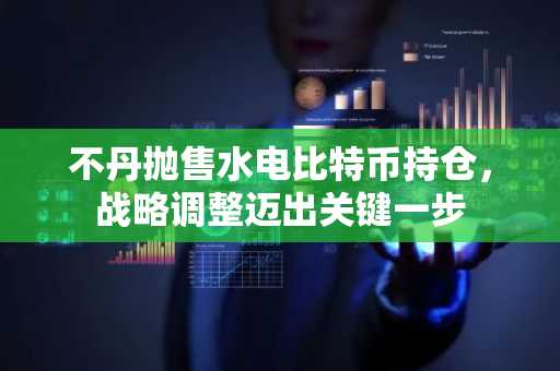 不丹抛售水电比特币持仓，战略调整迈出关键一步