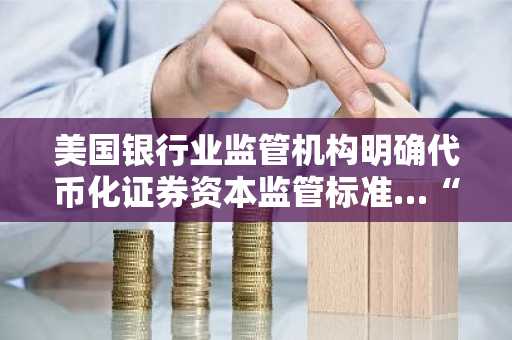 美国银行业监管机构明确代币化证券资本监管标准…“即使技术变更仍同等适用”